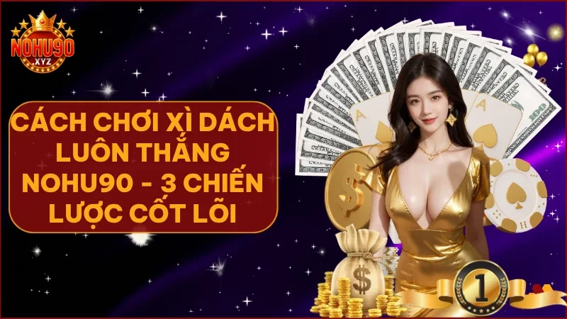  Chơi xì dách luôn thắng – 3 chiến lược mà bạn chưa từng được biết