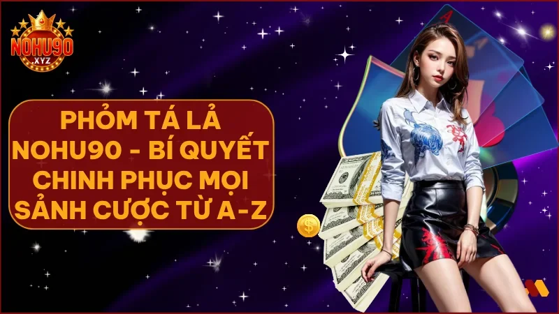 Phỏm Tá Lả NOHU90: Hướng dẫn chơi & mẹo thắng lớn từ cao thủ