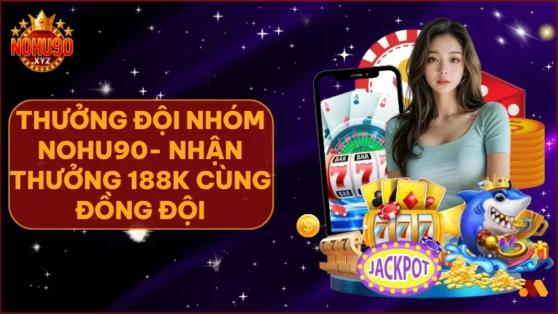 Thưởng Đội Nhóm NOHU90: Lập team săn hũ, rinh thưởng bạc triệu