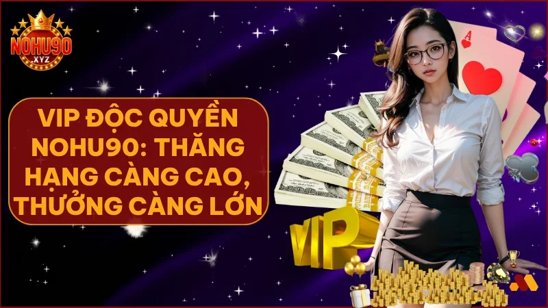 VIP độc quyền NOHU90 – Chinh phục 60 cấp bậc & Nhận thưởng thăng hạng