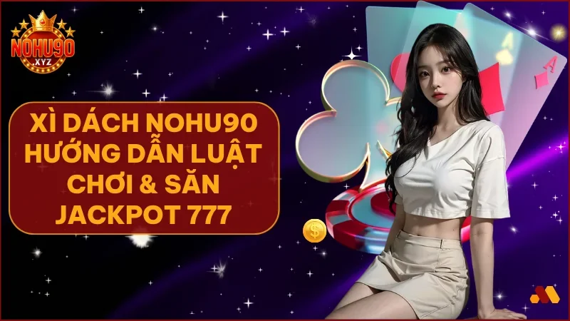 Xì Dách NOHU90: Hướng dẫn toàn tập & bí kíp săn jackpot khủng